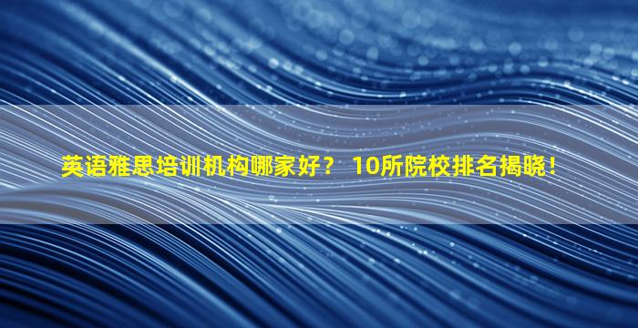 英语雅思培训机构哪家好？ 10所院校排名揭晓！